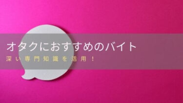 オタクにおすすめのバイトはコレ！